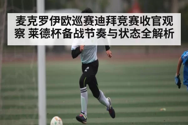 麦克罗伊欧巡赛迪拜竞赛收官观察 莱德杯备战节奏与状态全解析